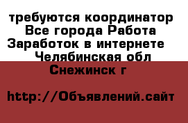 требуются координатор - Все города Работа » Заработок в интернете   . Челябинская обл.,Снежинск г.